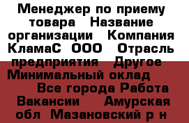 Менеджер по приему товара › Название организации ­ Компания КламаС, ООО › Отрасль предприятия ­ Другое › Минимальный оклад ­ 25 000 - Все города Работа » Вакансии   . Амурская обл.,Мазановский р-н